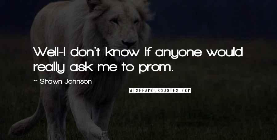 Shawn Johnson Quotes: Well-I don't know if anyone would really ask me to prom.