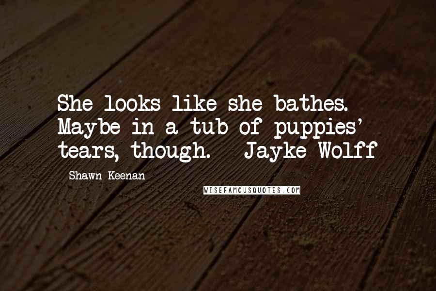 Shawn Keenan Quotes: She looks like she bathes. Maybe in a tub of puppies' tears, though. - Jayke Wolff