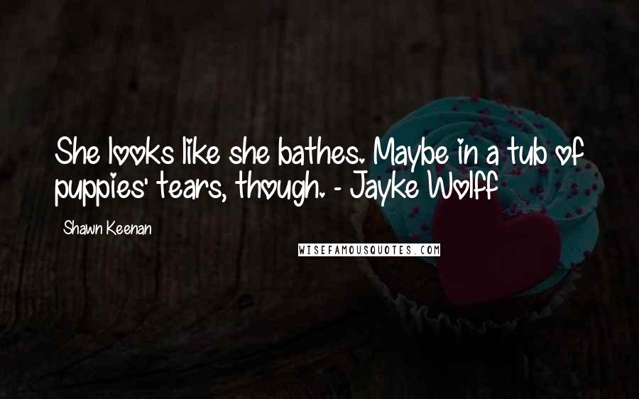 Shawn Keenan Quotes: She looks like she bathes. Maybe in a tub of puppies' tears, though. - Jayke Wolff