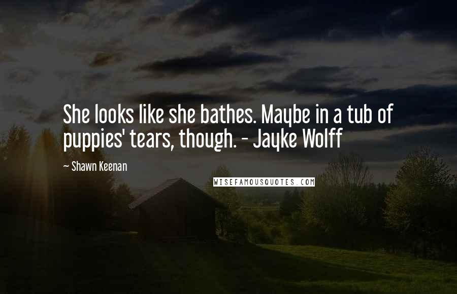 Shawn Keenan Quotes: She looks like she bathes. Maybe in a tub of puppies' tears, though. - Jayke Wolff