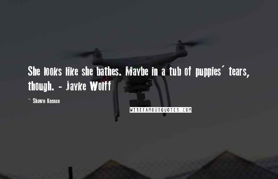 Shawn Keenan Quotes: She looks like she bathes. Maybe in a tub of puppies' tears, though. - Jayke Wolff