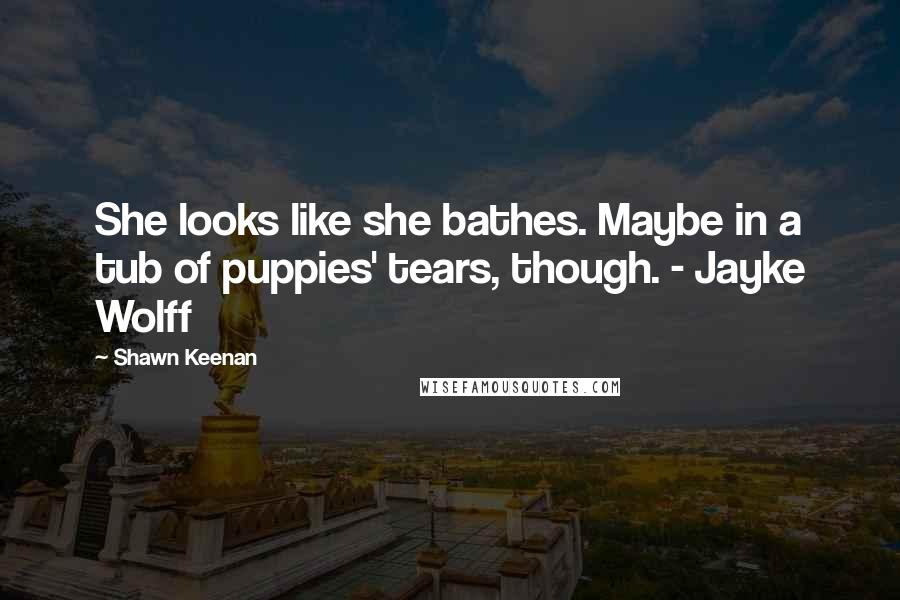 Shawn Keenan Quotes: She looks like she bathes. Maybe in a tub of puppies' tears, though. - Jayke Wolff