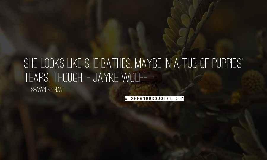 Shawn Keenan Quotes: She looks like she bathes. Maybe in a tub of puppies' tears, though. - Jayke Wolff