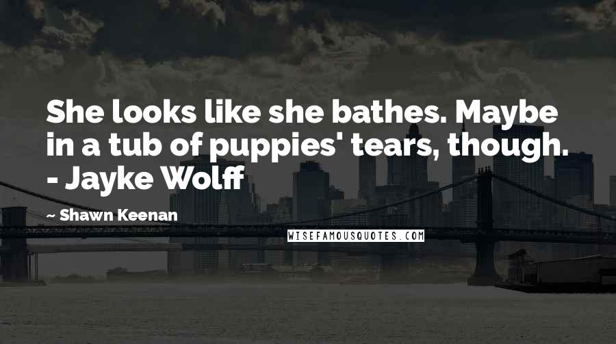 Shawn Keenan Quotes: She looks like she bathes. Maybe in a tub of puppies' tears, though. - Jayke Wolff