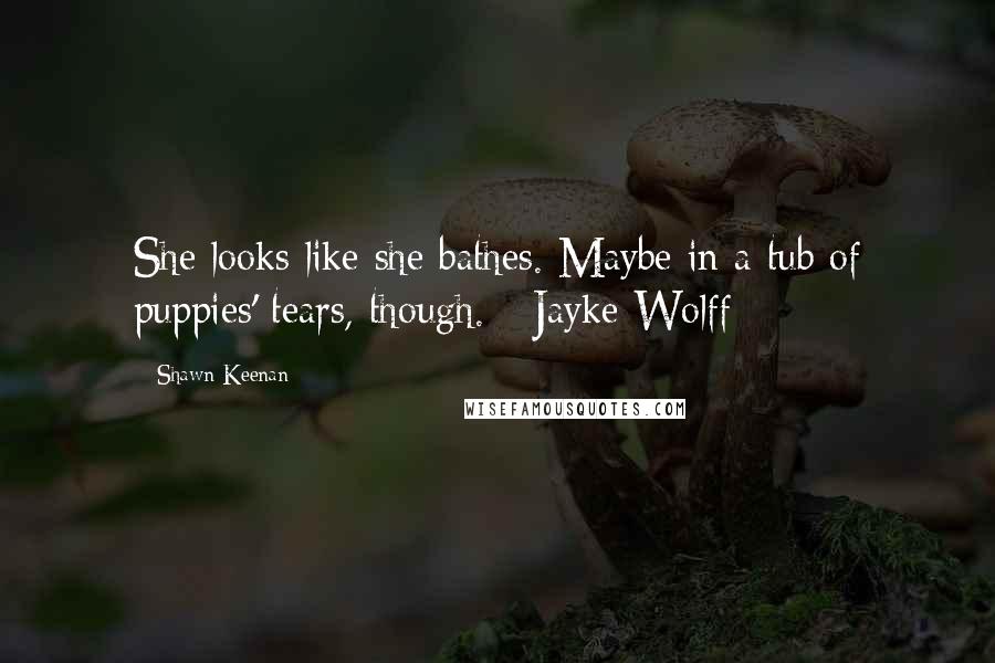 Shawn Keenan Quotes: She looks like she bathes. Maybe in a tub of puppies' tears, though. - Jayke Wolff