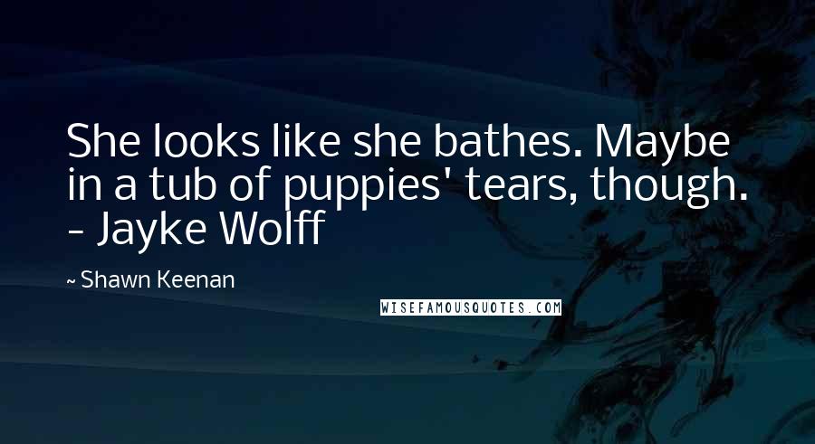 Shawn Keenan Quotes: She looks like she bathes. Maybe in a tub of puppies' tears, though. - Jayke Wolff