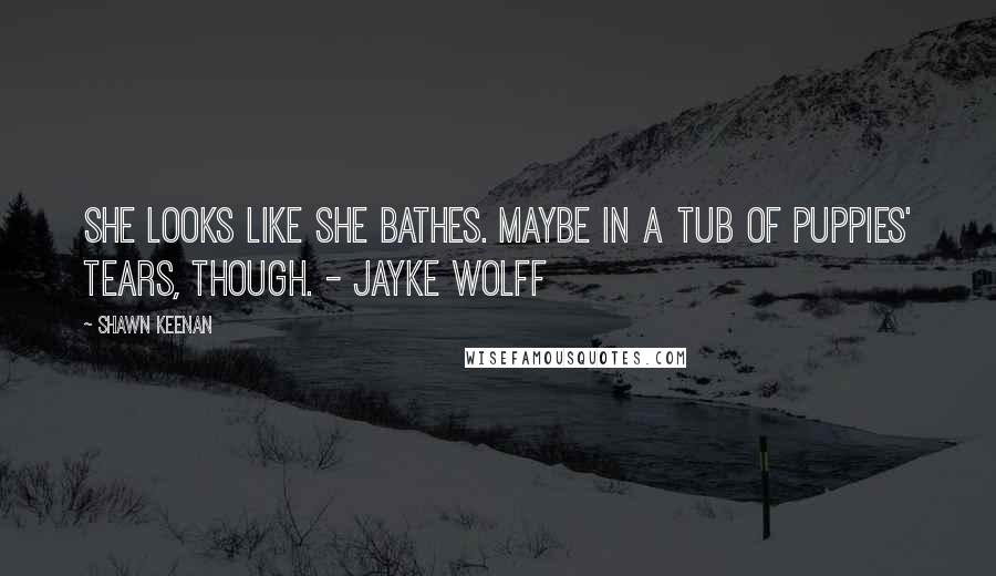 Shawn Keenan Quotes: She looks like she bathes. Maybe in a tub of puppies' tears, though. - Jayke Wolff