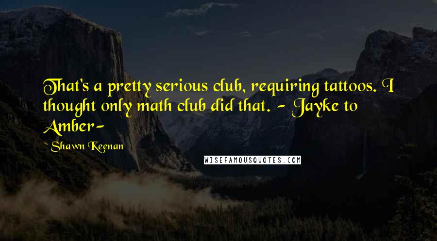 Shawn Keenan Quotes: That's a pretty serious club, requiring tattoos. I thought only math club did that. - Jayke to Amber-