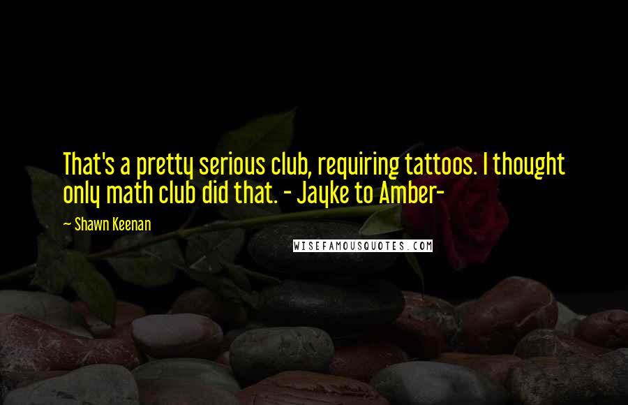 Shawn Keenan Quotes: That's a pretty serious club, requiring tattoos. I thought only math club did that. - Jayke to Amber-