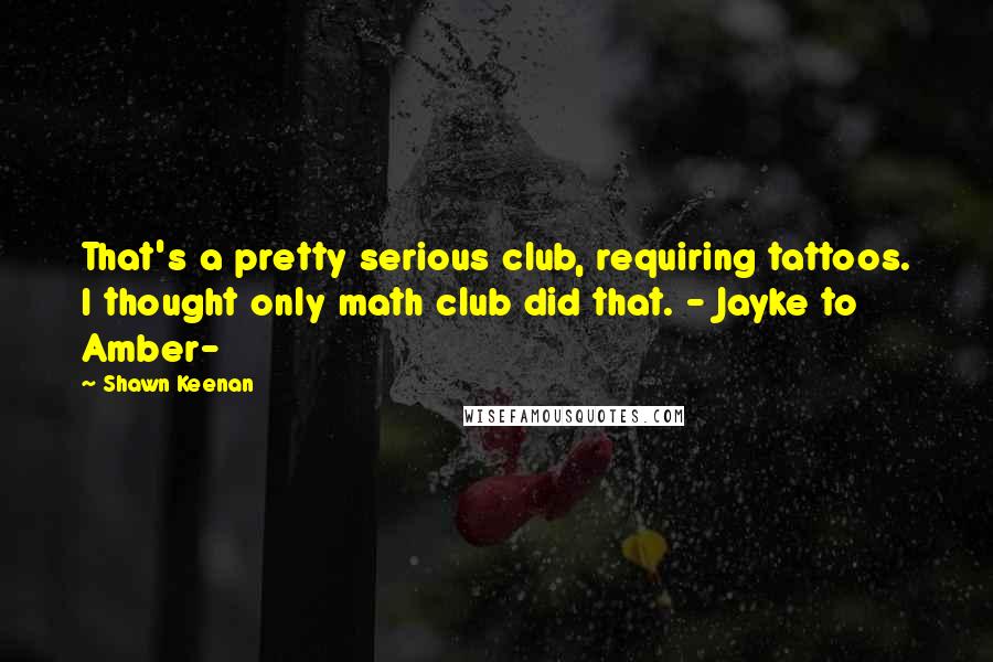 Shawn Keenan Quotes: That's a pretty serious club, requiring tattoos. I thought only math club did that. - Jayke to Amber-