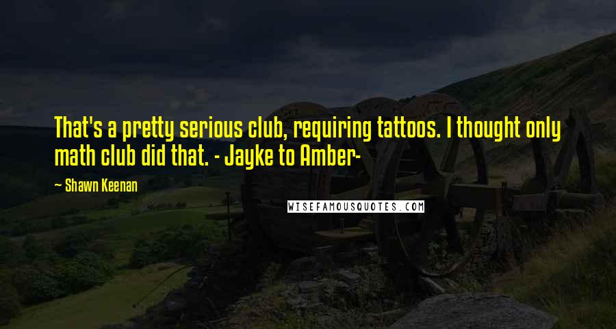Shawn Keenan Quotes: That's a pretty serious club, requiring tattoos. I thought only math club did that. - Jayke to Amber-