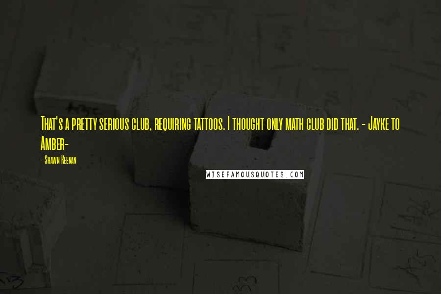 Shawn Keenan Quotes: That's a pretty serious club, requiring tattoos. I thought only math club did that. - Jayke to Amber-