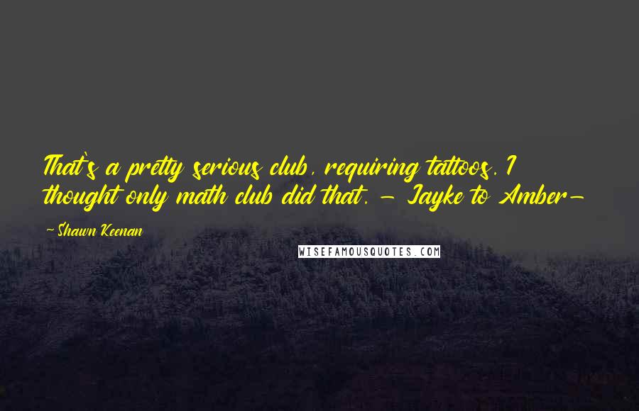 Shawn Keenan Quotes: That's a pretty serious club, requiring tattoos. I thought only math club did that. - Jayke to Amber-