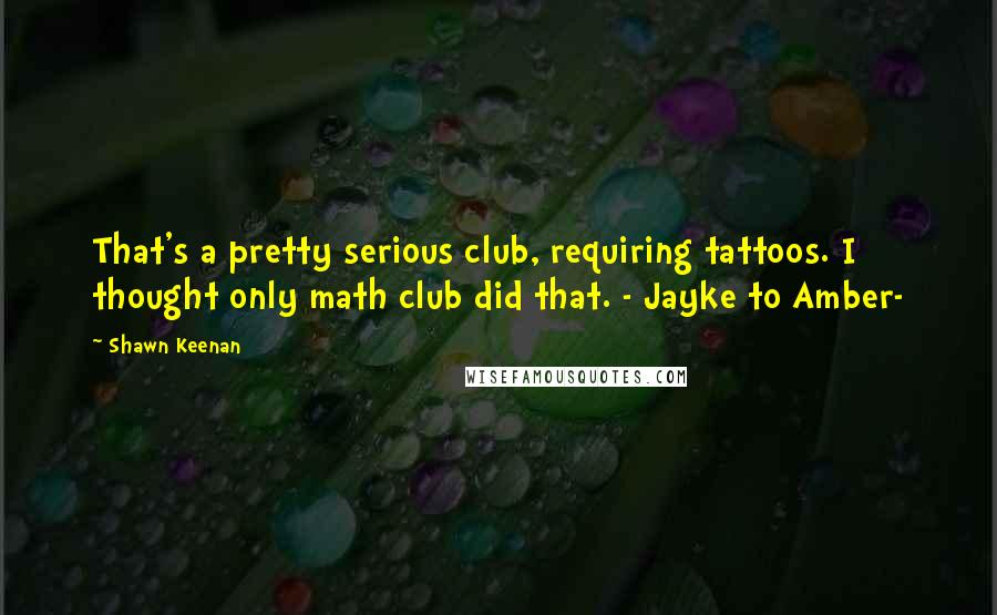 Shawn Keenan Quotes: That's a pretty serious club, requiring tattoos. I thought only math club did that. - Jayke to Amber-