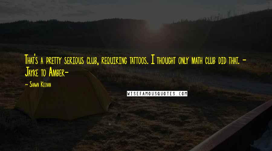 Shawn Keenan Quotes: That's a pretty serious club, requiring tattoos. I thought only math club did that. - Jayke to Amber-
