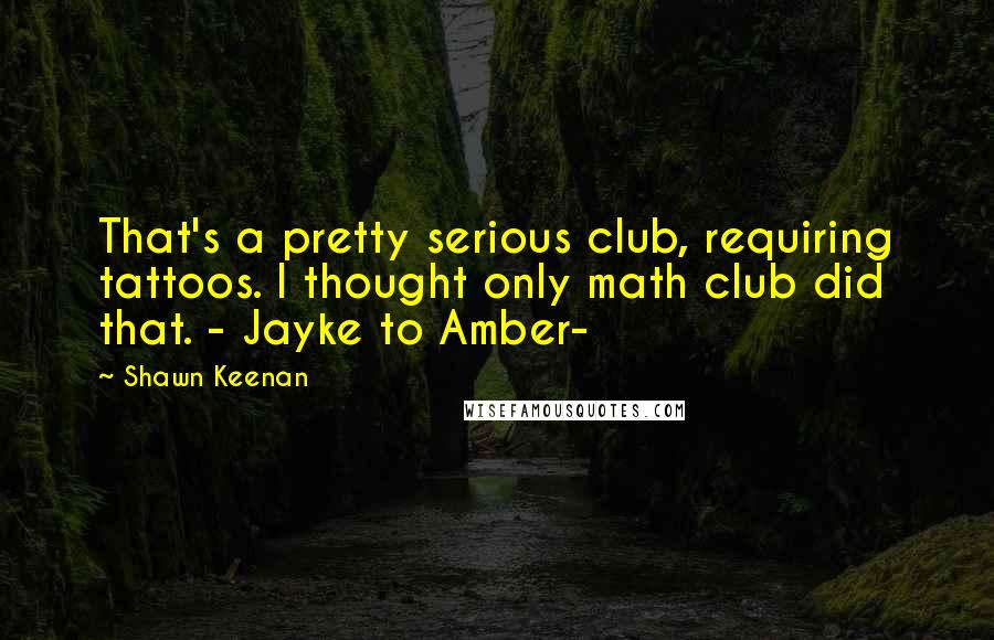 Shawn Keenan Quotes: That's a pretty serious club, requiring tattoos. I thought only math club did that. - Jayke to Amber-
