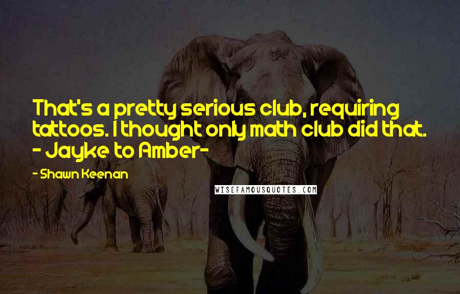 Shawn Keenan Quotes: That's a pretty serious club, requiring tattoos. I thought only math club did that. - Jayke to Amber-