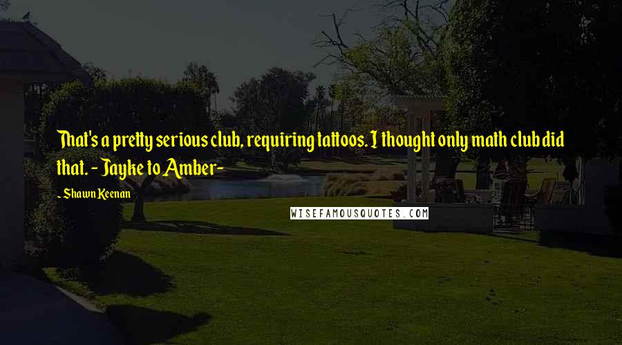 Shawn Keenan Quotes: That's a pretty serious club, requiring tattoos. I thought only math club did that. - Jayke to Amber-