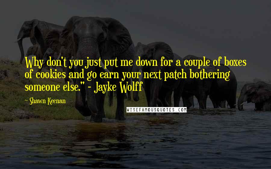 Shawn Keenan Quotes: Why don't you just put me down for a couple of boxes of cookies and go earn your next patch bothering someone else." - Jayke Wolff