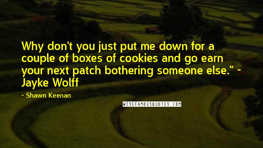 Shawn Keenan Quotes: Why don't you just put me down for a couple of boxes of cookies and go earn your next patch bothering someone else." - Jayke Wolff