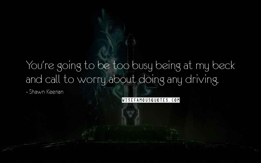 Shawn Keenan Quotes: You're going to be too busy being at my beck and call to worry about doing any driving.