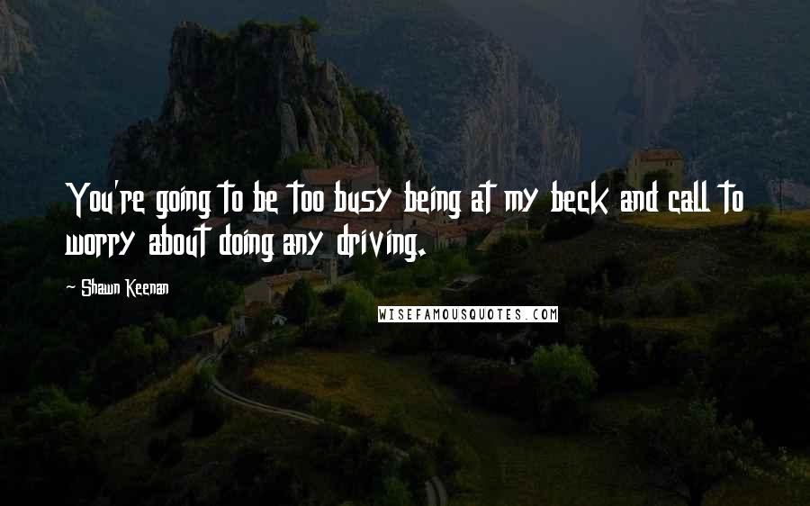 Shawn Keenan Quotes: You're going to be too busy being at my beck and call to worry about doing any driving.