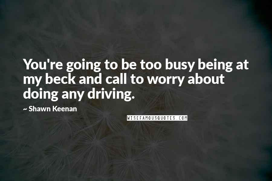 Shawn Keenan Quotes: You're going to be too busy being at my beck and call to worry about doing any driving.