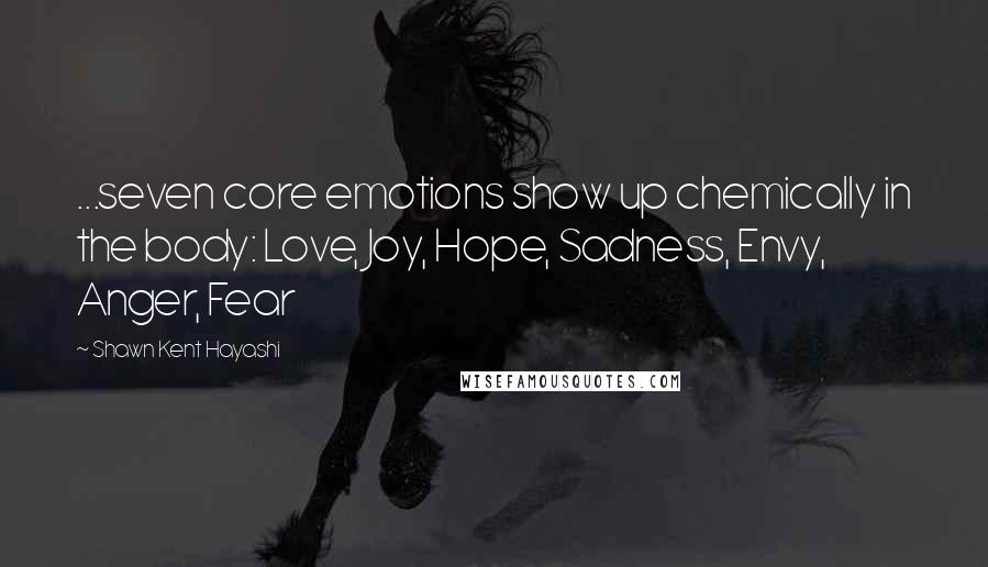 Shawn Kent Hayashi Quotes: ...seven core emotions show up chemically in the body: Love, Joy, Hope, Sadness, Envy, Anger, Fear