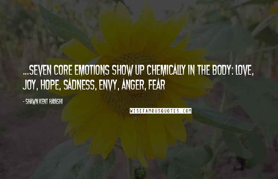 Shawn Kent Hayashi Quotes: ...seven core emotions show up chemically in the body: Love, Joy, Hope, Sadness, Envy, Anger, Fear