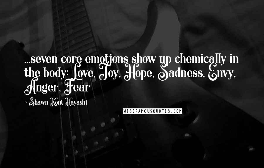 Shawn Kent Hayashi Quotes: ...seven core emotions show up chemically in the body: Love, Joy, Hope, Sadness, Envy, Anger, Fear