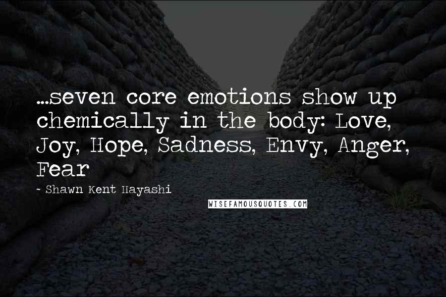 Shawn Kent Hayashi Quotes: ...seven core emotions show up chemically in the body: Love, Joy, Hope, Sadness, Envy, Anger, Fear