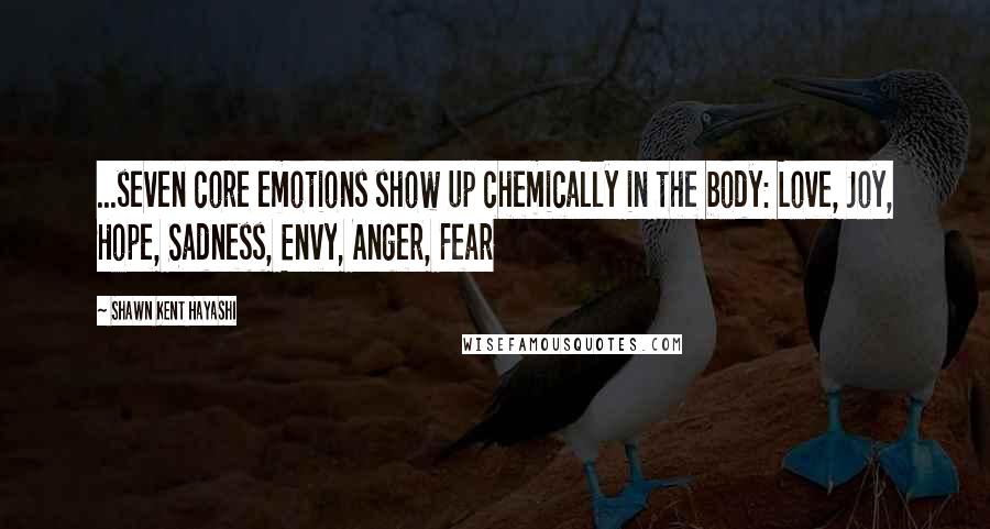 Shawn Kent Hayashi Quotes: ...seven core emotions show up chemically in the body: Love, Joy, Hope, Sadness, Envy, Anger, Fear