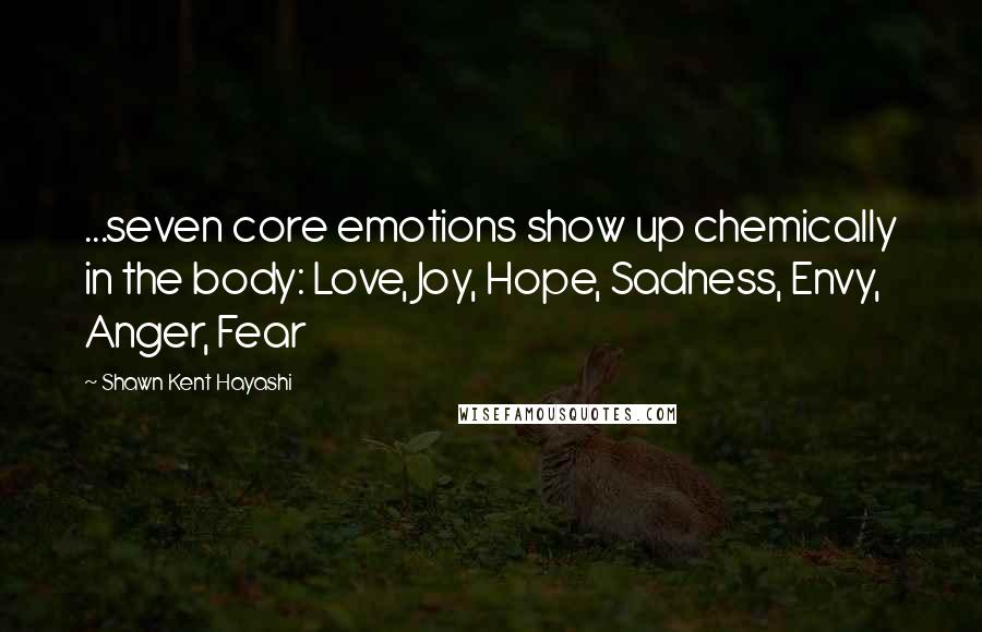 Shawn Kent Hayashi Quotes: ...seven core emotions show up chemically in the body: Love, Joy, Hope, Sadness, Envy, Anger, Fear