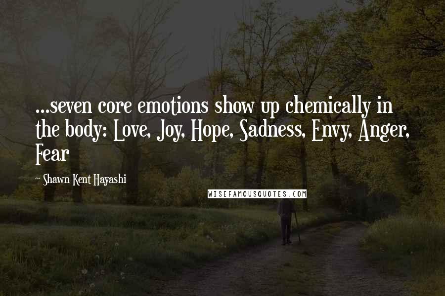 Shawn Kent Hayashi Quotes: ...seven core emotions show up chemically in the body: Love, Joy, Hope, Sadness, Envy, Anger, Fear