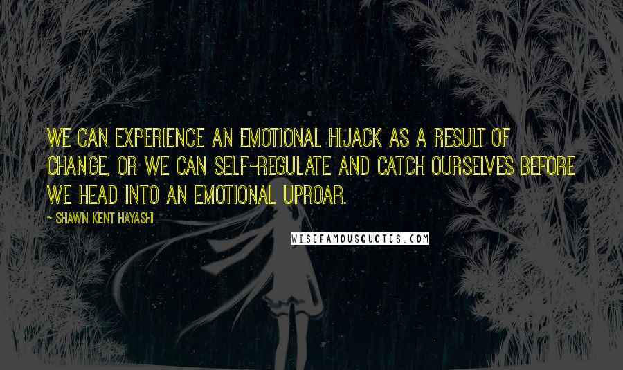 Shawn Kent Hayashi Quotes: We can experience an emotional hijack as a result of change, or we can self-regulate and catch ourselves before we head into an emotional uproar.