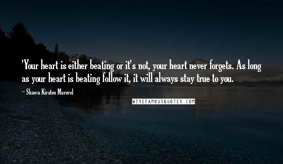 Shawn Kirsten Maravel Quotes: 'Your heart is either beating or it's not, your heart never forgets. As long as your heart is beating follow it, it will always stay true to you.