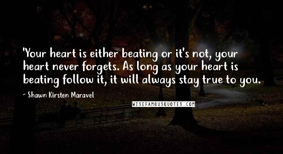 Shawn Kirsten Maravel Quotes: 'Your heart is either beating or it's not, your heart never forgets. As long as your heart is beating follow it, it will always stay true to you.