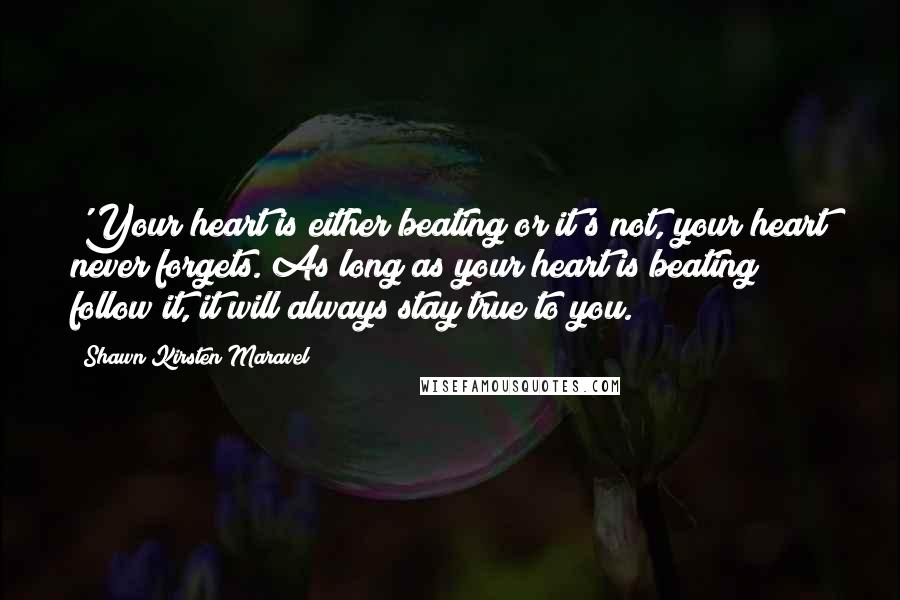 Shawn Kirsten Maravel Quotes: 'Your heart is either beating or it's not, your heart never forgets. As long as your heart is beating follow it, it will always stay true to you.