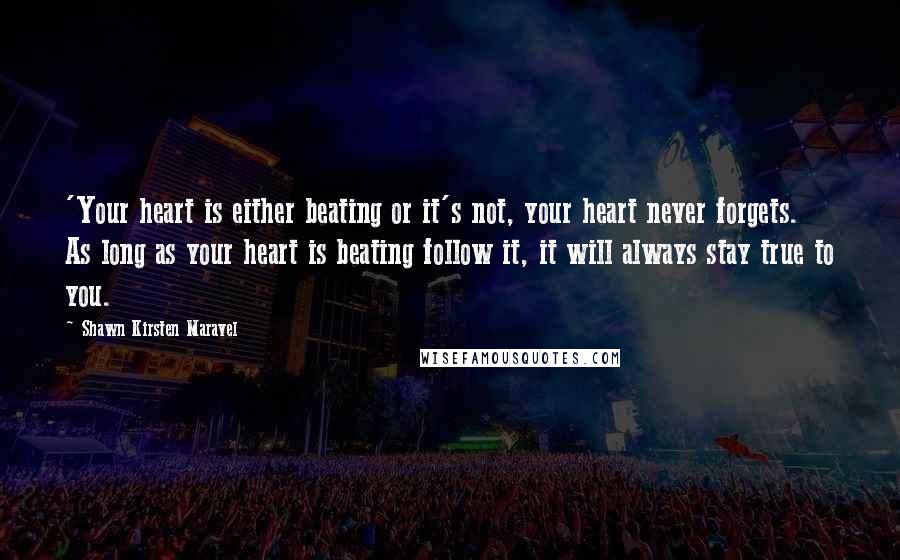 Shawn Kirsten Maravel Quotes: 'Your heart is either beating or it's not, your heart never forgets. As long as your heart is beating follow it, it will always stay true to you.