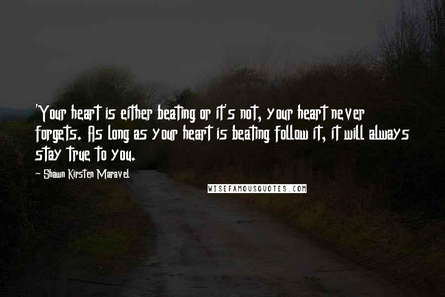 Shawn Kirsten Maravel Quotes: 'Your heart is either beating or it's not, your heart never forgets. As long as your heart is beating follow it, it will always stay true to you.