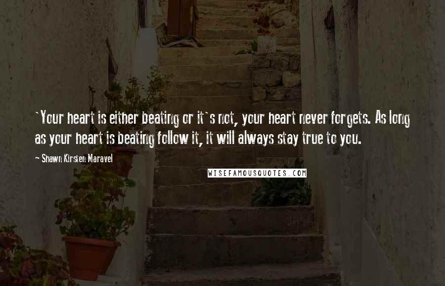 Shawn Kirsten Maravel Quotes: 'Your heart is either beating or it's not, your heart never forgets. As long as your heart is beating follow it, it will always stay true to you.