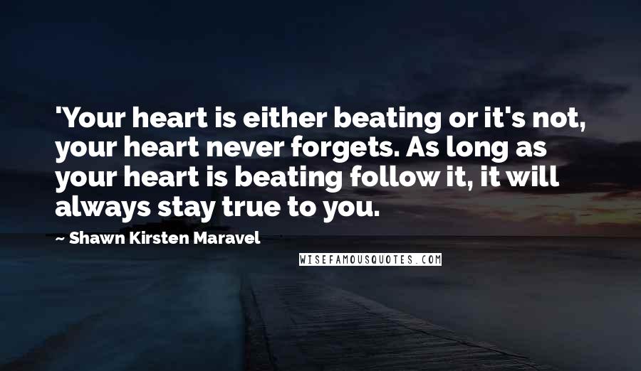 Shawn Kirsten Maravel Quotes: 'Your heart is either beating or it's not, your heart never forgets. As long as your heart is beating follow it, it will always stay true to you.