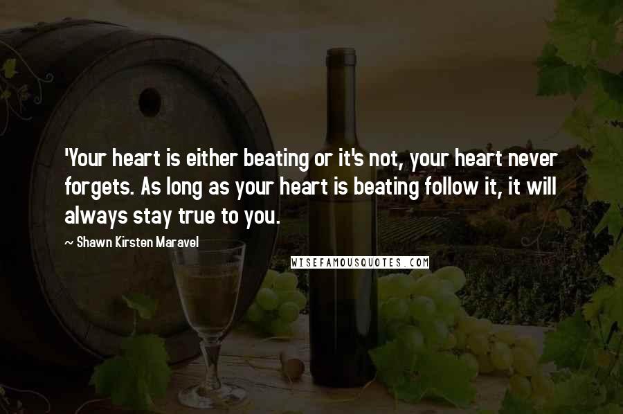 Shawn Kirsten Maravel Quotes: 'Your heart is either beating or it's not, your heart never forgets. As long as your heart is beating follow it, it will always stay true to you.