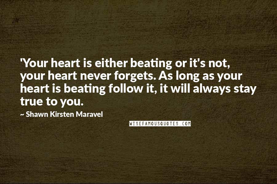 Shawn Kirsten Maravel Quotes: 'Your heart is either beating or it's not, your heart never forgets. As long as your heart is beating follow it, it will always stay true to you.