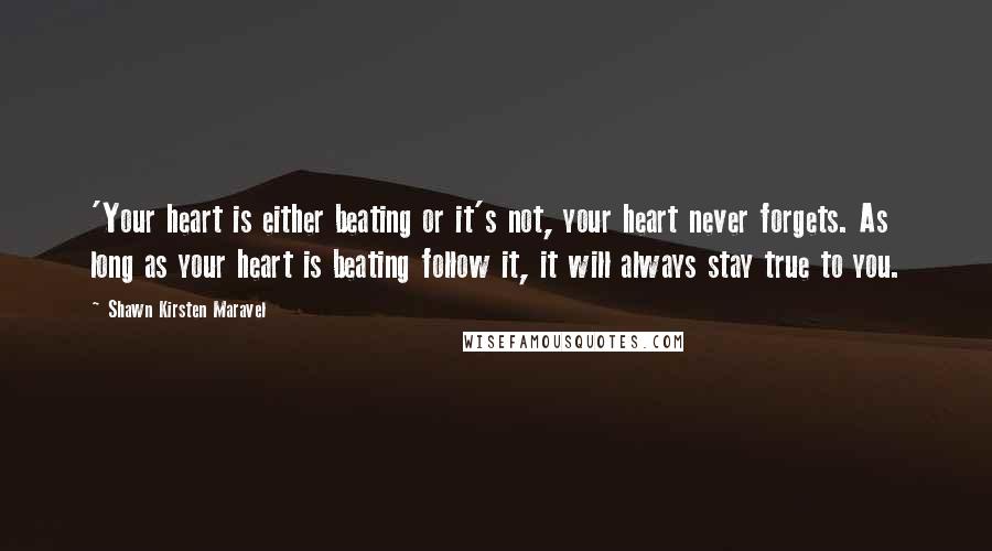 Shawn Kirsten Maravel Quotes: 'Your heart is either beating or it's not, your heart never forgets. As long as your heart is beating follow it, it will always stay true to you.