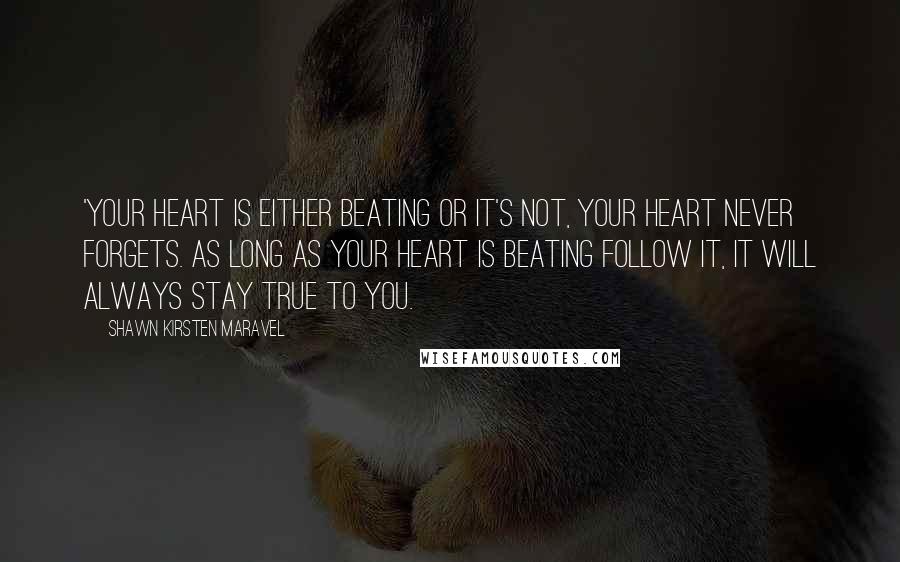 Shawn Kirsten Maravel Quotes: 'Your heart is either beating or it's not, your heart never forgets. As long as your heart is beating follow it, it will always stay true to you.
