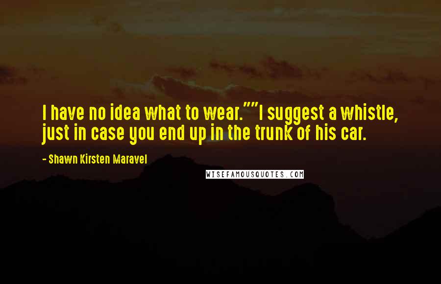 Shawn Kirsten Maravel Quotes: I have no idea what to wear.""I suggest a whistle, just in case you end up in the trunk of his car.