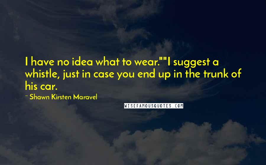 Shawn Kirsten Maravel Quotes: I have no idea what to wear.""I suggest a whistle, just in case you end up in the trunk of his car.