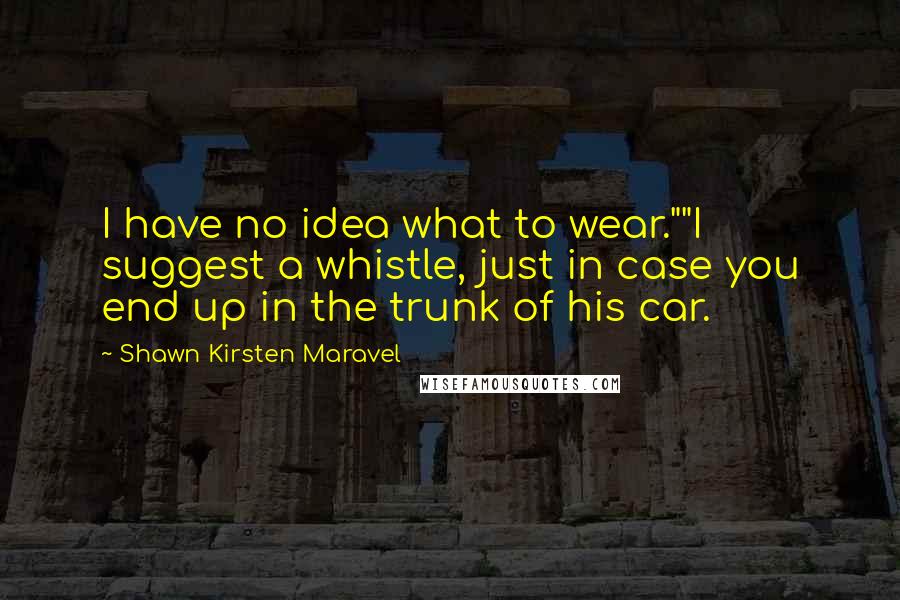 Shawn Kirsten Maravel Quotes: I have no idea what to wear.""I suggest a whistle, just in case you end up in the trunk of his car.