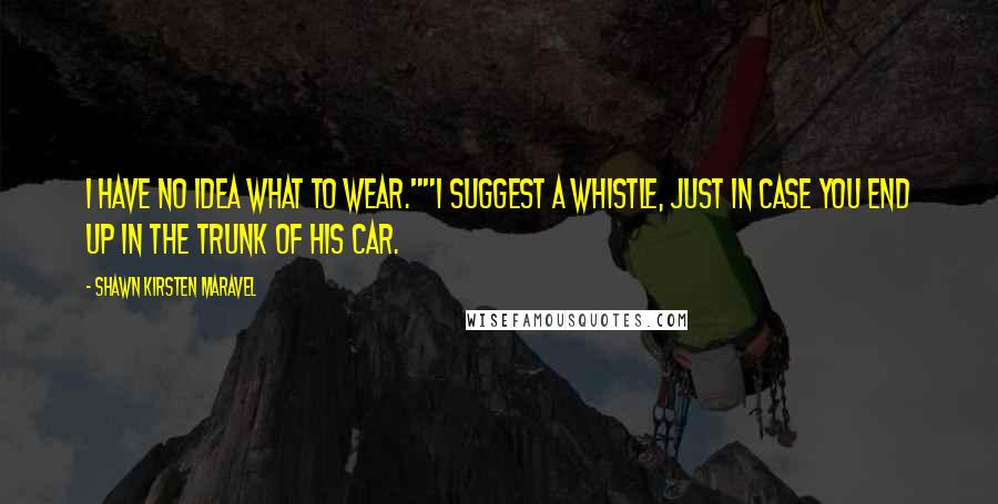 Shawn Kirsten Maravel Quotes: I have no idea what to wear.""I suggest a whistle, just in case you end up in the trunk of his car.